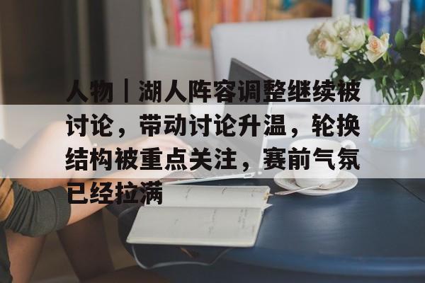 人物｜湖人阵容调整继续被讨论，带动讨论升温，轮换结构被重点关注，赛前气氛已经拉满