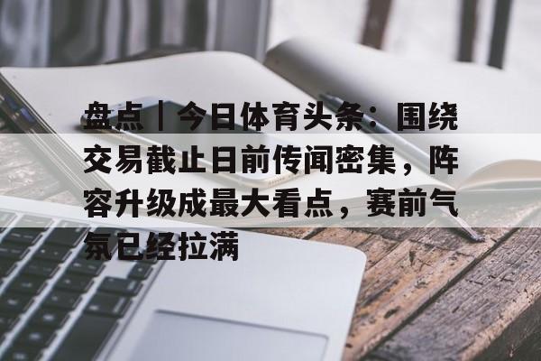 盘点|今日体育头条:围绕交易截止日前传闻密集,阵容升级成最大看点,赛前气氛已经拉满 盘点|今日体育头条:围绕交易截止日前传闻密集,阵容升级成最大看点,赛前气氛已经拉满