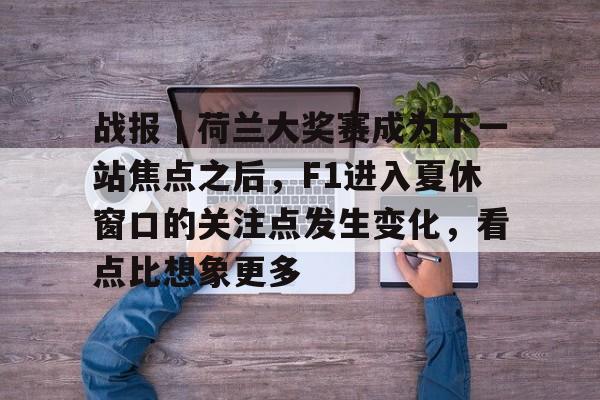 战报｜荷兰大奖赛成为下一站焦点之后，F1进入夏休窗口的关注点发生变化，看点比想象更多