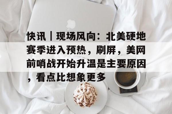 快讯｜现场风向：北美硬地赛季进入预热，刷屏，美网前哨战开始升温是主要原因，看点比想象更多