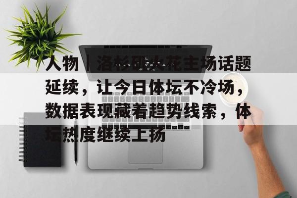 人物｜洛杉矶火花主场话题延续，让今日体坛不冷场，数据表现藏着趋势线索，体坛热度继续上扬