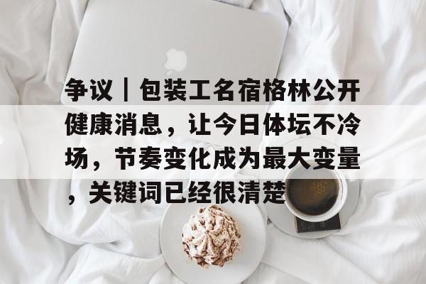 争议｜包装工名宿格林公开健康消息，让今日体坛不冷场，节奏变化成为最大变量，关键词已经很清楚