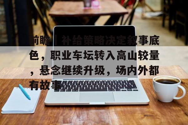 前瞻｜补给策略决定叙事底色，职业车坛转入高山较量，悬念继续升级，场内外都有故事