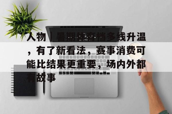 人物|暑期体育档多线升温,有了新看法,赛事消费可能比结果更重要,场内外都有故事 人物|暑期体育档多线升温,有了新看法,赛事消费可能比结果更重要,场内外都有故事