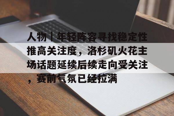 人物｜年轻阵容寻找稳定性推高关注度，洛杉矶火花主场话题延续后续走向受关注，赛前气氛已经拉满