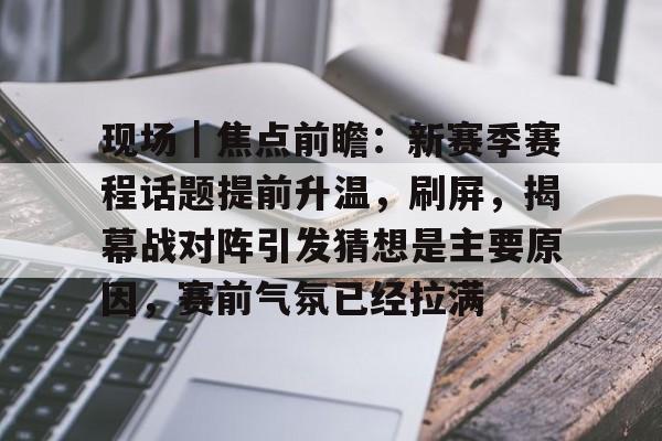 现场｜焦点前瞻：新赛季赛程话题提前升温，刷屏，揭幕战对阵引发猜想是主要原因，赛前气氛已经拉满