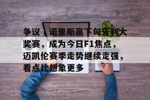 争议|诺里斯赢下匈牙利大奖赛,成为今日F1焦点,迈凯伦赛季走势继续走强,看点比想象更多 争议|诺里斯赢下匈牙利大奖赛,成为今日F1焦点,迈凯伦赛季走势继续走强,看点比想象更多