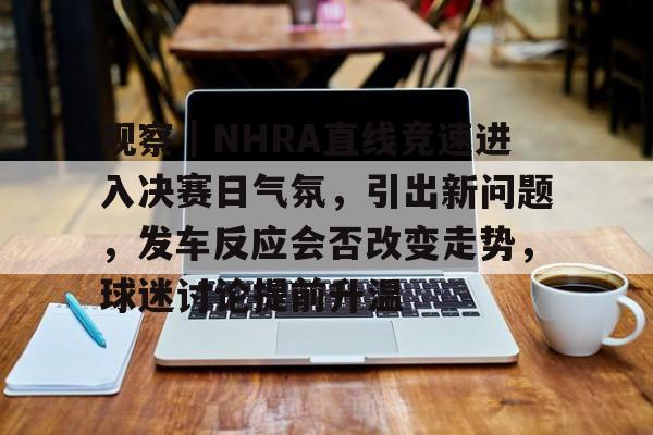 观察｜NHRA直线竞速进入决赛日气氛，引出新问题，发车反应会否改变走势，球迷讨论提前升温