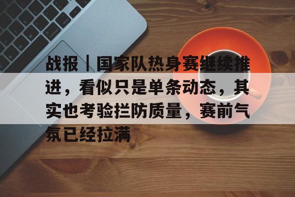 战报｜国家队热身赛继续推进，看似只是单条动态，其实也考验拦防质量，赛前气氛已经拉满
