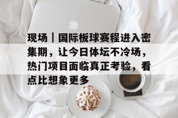 现场｜国际板球赛程进入密集期，让今日体坛不冷场，热门项目面临真正考验，看点比想象更多