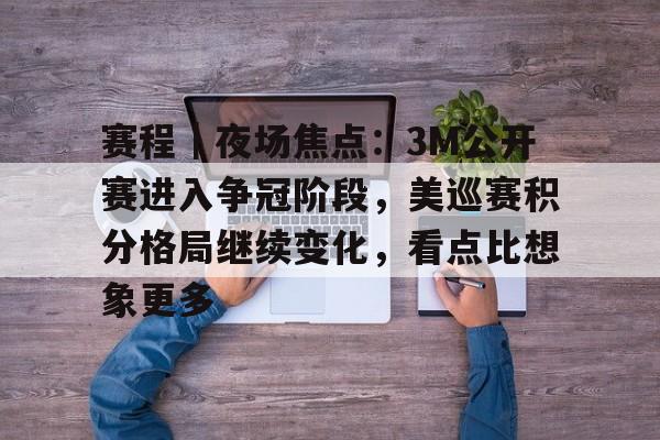 赛程｜夜场焦点：3M公开赛进入争冠阶段，美巡赛积分格局继续变化，看点比想象更多