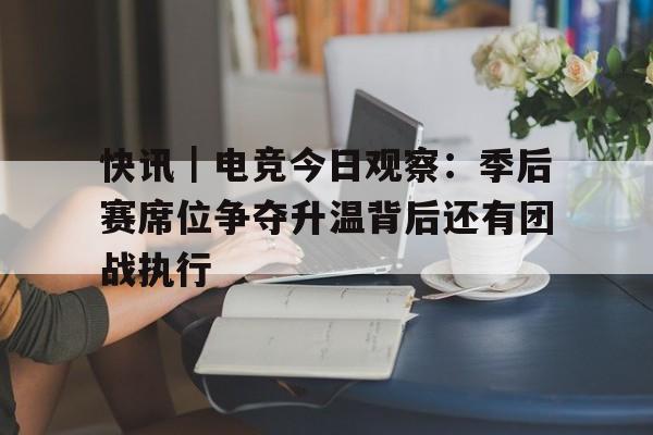 快讯｜电竞今日观察：季后赛席位争夺升温背后还有团战执行