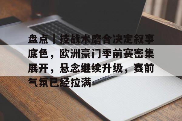 盘点｜技战术磨合决定叙事底色，欧洲豪门季前赛密集展开，悬念继续升级，赛前气氛已经拉满