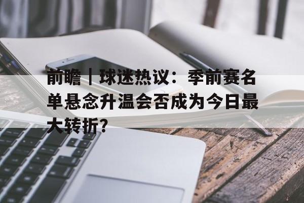 前瞻｜球迷热议：季前赛名单悬念升温会否成为今日最大转折？