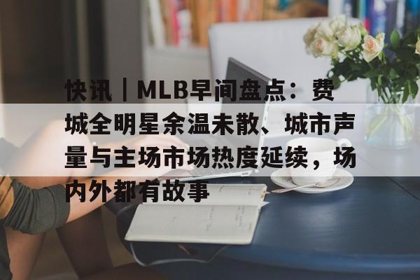 快讯｜MLB早间盘点：费城全明星余温未散、城市声量与主场市场热度延续，场内外都有故事