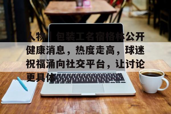 人物｜包装工名宿格林公开健康消息，热度走高，球迷祝福涌向社交平台，让讨论更具体