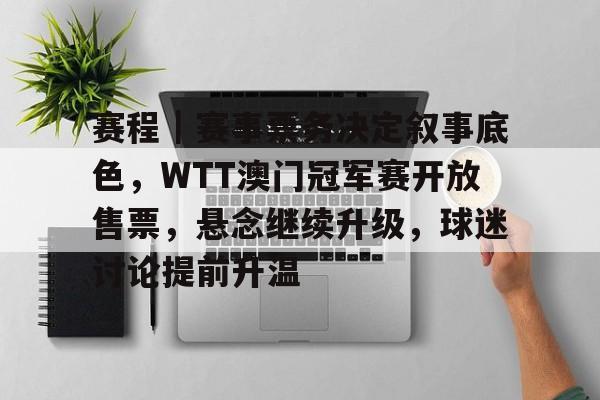 赛程｜赛事票务决定叙事底色，WTT澳门冠军赛开放售票，悬念继续升级，球迷讨论提前升温