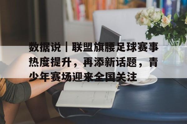 数据说｜联盟旗腰足球赛事热度提升，再添新话题，青少年赛场迎来全国关注