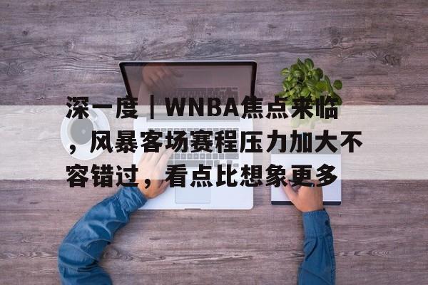 深一度｜WNBA焦点来临，风暴客场赛程压力加大不容错过，看点比想象更多