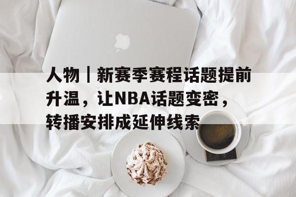 人物｜新赛季赛程话题提前升温，让NBA话题变密，转播安排成延伸线索