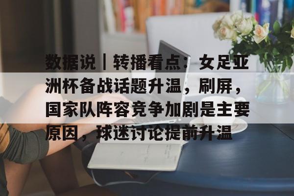 数据说｜转播看点：女足亚洲杯备战话题升温，刷屏，国家队阵容竞争加剧是主要原因，球迷讨论提前升温