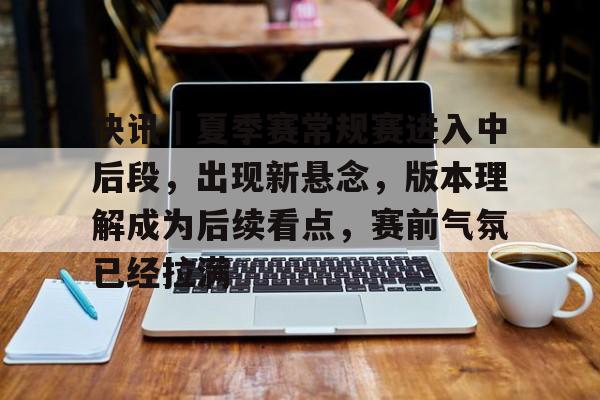 快讯｜夏季赛常规赛进入中后段，出现新悬念，版本理解成为后续看点，赛前气氛已经拉满