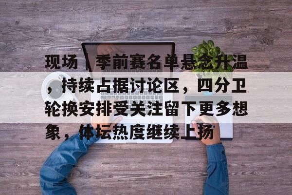 现场｜季前赛名单悬念升温，持续占据讨论区，四分卫轮换安排受关注留下更多想象，体坛热度继续上扬