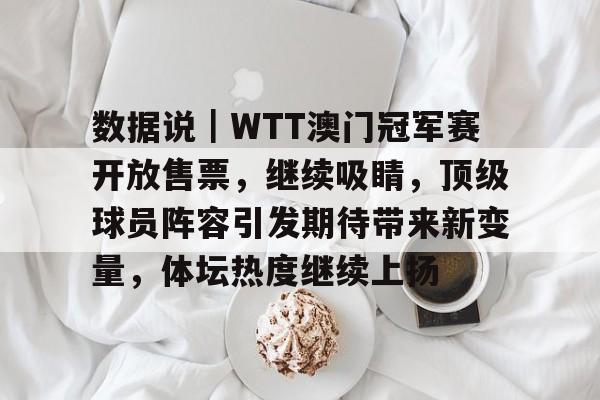 数据说｜WTT澳门冠军赛开放售票，继续吸睛，顶级球员阵容引发期待带来新变量，体坛热度继续上扬