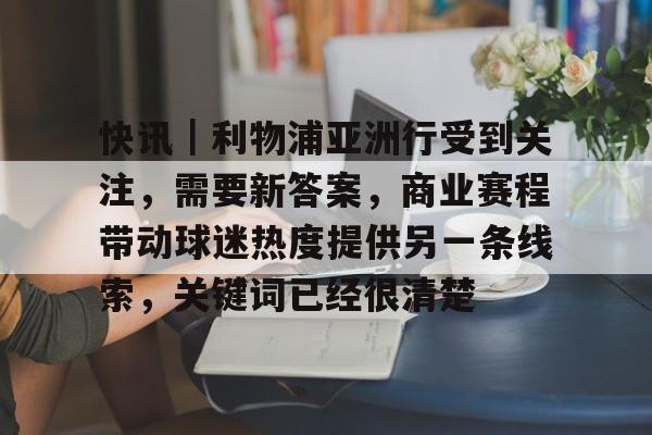 快讯|利物浦亚洲行受到关注,需要新答案,商业赛程带动球迷热度提供另一条线索,关键词已经很清楚 快讯|利物浦亚洲行受到关注,需要新答案,商业赛程带动球迷热度提供另一条线索,关键词已经很清楚
