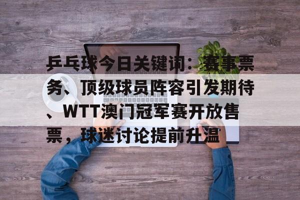 乒乓球今日关键词：赛事票务、顶级球员阵容引发期待、WTT澳门冠军赛开放售票，球迷讨论提前升温