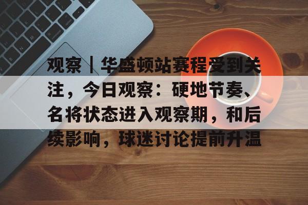 观察｜华盛顿站赛程受到关注，今日观察：硬地节奏、名将状态进入观察期，和后续影响，球迷讨论提前升温