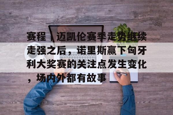 赛程｜迈凯伦赛季走势继续走强之后，诺里斯赢下匈牙利大奖赛的关注点发生变化，场内外都有故事