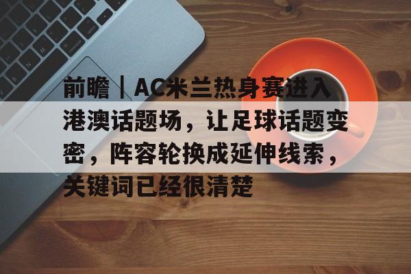 前瞻｜AC米兰热身赛进入港澳话题场，让足球话题变密，阵容轮换成延伸线索，关键词已经很清楚