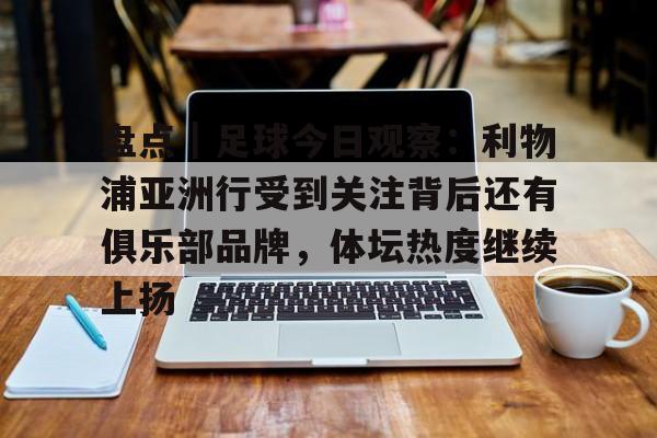 盘点｜足球今日观察：利物浦亚洲行受到关注背后还有俱乐部品牌，体坛热度继续上扬