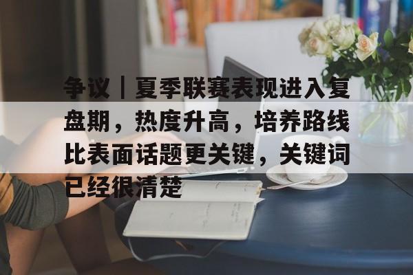 争议｜夏季联赛表现进入复盘期，热度升高，培养路线比表面话题更关键，关键词已经很清楚