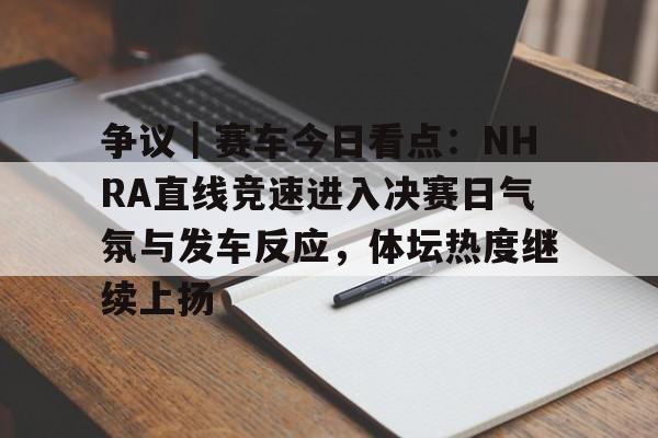 争议｜赛车今日看点：NHRA直线竞速进入决赛日气氛与发车反应，体坛热度继续上扬