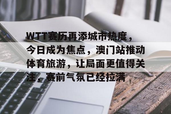WTT赛历再添城市热度，今日成为焦点，澳门站推动体育旅游，让局面更值得关注，赛前气氛已经拉满