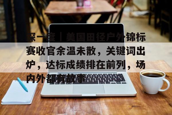 深一度｜美国田径户外锦标赛收官余温未散，关键词出炉，达标成绩排在前列，场内外都有故事