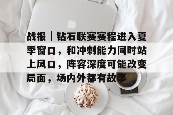 战报｜钻石联赛赛程进入夏季窗口，和冲刺能力同时站上风口，阵容深度可能改变局面，场内外都有故事