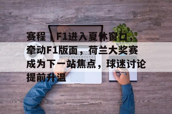 赛程|F1进入夏休窗口,牵动F1版面,荷兰大奖赛成为下一站焦点,球迷讨论提前升温 赛程|F1进入夏休窗口,牵动F1版面,荷兰大奖赛成为下一站焦点,球迷讨论提前升温