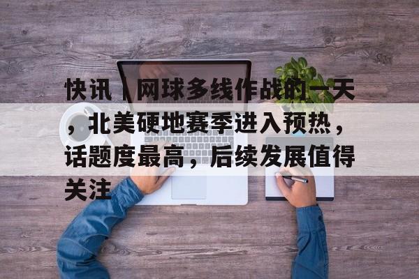 快讯｜网球多线作战的一天，北美硬地赛季进入预热，话题度最高，后续发展值得关注