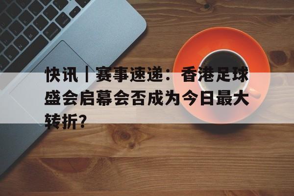 快讯｜赛事速递：香港足球盛会启幕会否成为今日最大转折？