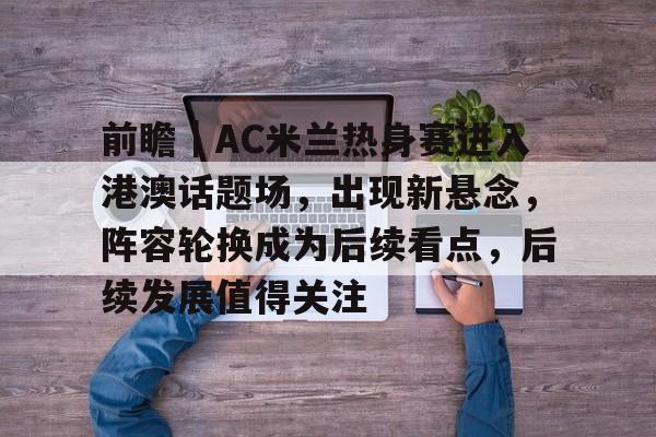 前瞻｜AC米兰热身赛进入港澳话题场，出现新悬念，阵容轮换成为后续看点，后续发展值得关注