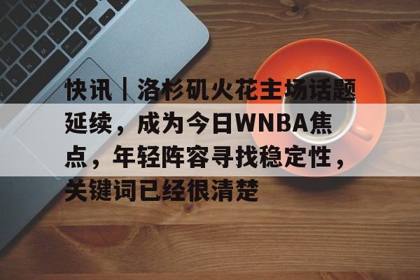 快讯｜洛杉矶火花主场话题延续，成为今日WNBA焦点，年轻阵容寻找稳定性，关键词已经很清楚