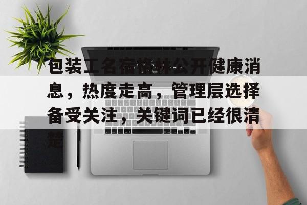 包装工名宿格林公开健康消息，热度走高，管理层选择备受关注，关键词已经很清楚