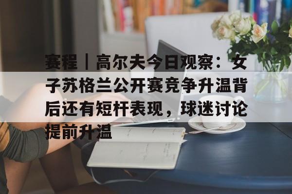 赛程｜高尔夫今日观察：女子苏格兰公开赛竞争升温背后还有短杆表现，球迷讨论提前升温