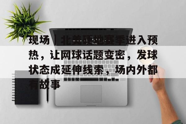 现场｜北美硬地赛季进入预热，让网球话题变密，发球状态成延伸线索，场内外都有故事