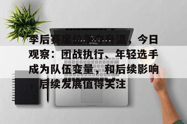 季后赛席位争夺升温，今日观察：团战执行、年轻选手成为队伍变量，和后续影响，后续发展值得关注