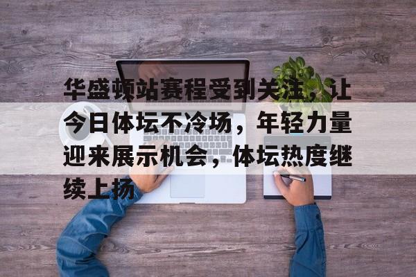 华盛顿站赛程受到关注，让今日体坛不冷场，年轻力量迎来展示机会，体坛热度继续上扬