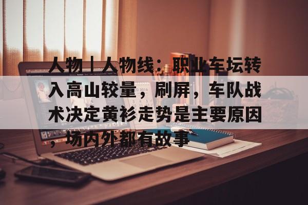人物｜人物线：职业车坛转入高山较量，刷屏，车队战术决定黄衫走势是主要原因，场内外都有故事